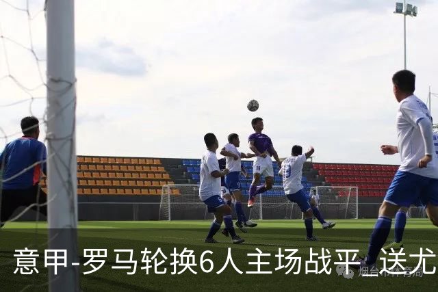 意甲-罗马轮换6人主场战平 送尤文提前3轮锁前四