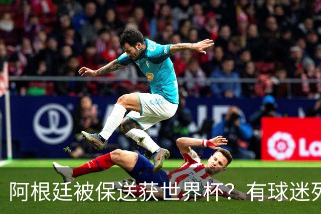 阿根廷被保送获世界杯？有球迷列出了9大证据