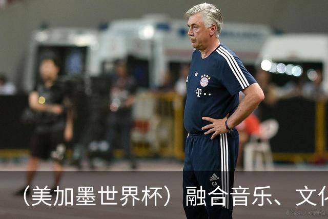 （美加墨世界杯）融合音乐、文化和足球 世界杯开幕式亮点足
